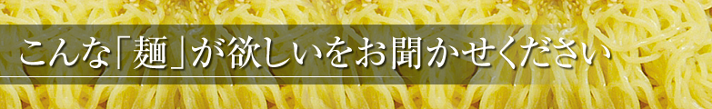 こんな「麺」が欲しいをお聞かせください